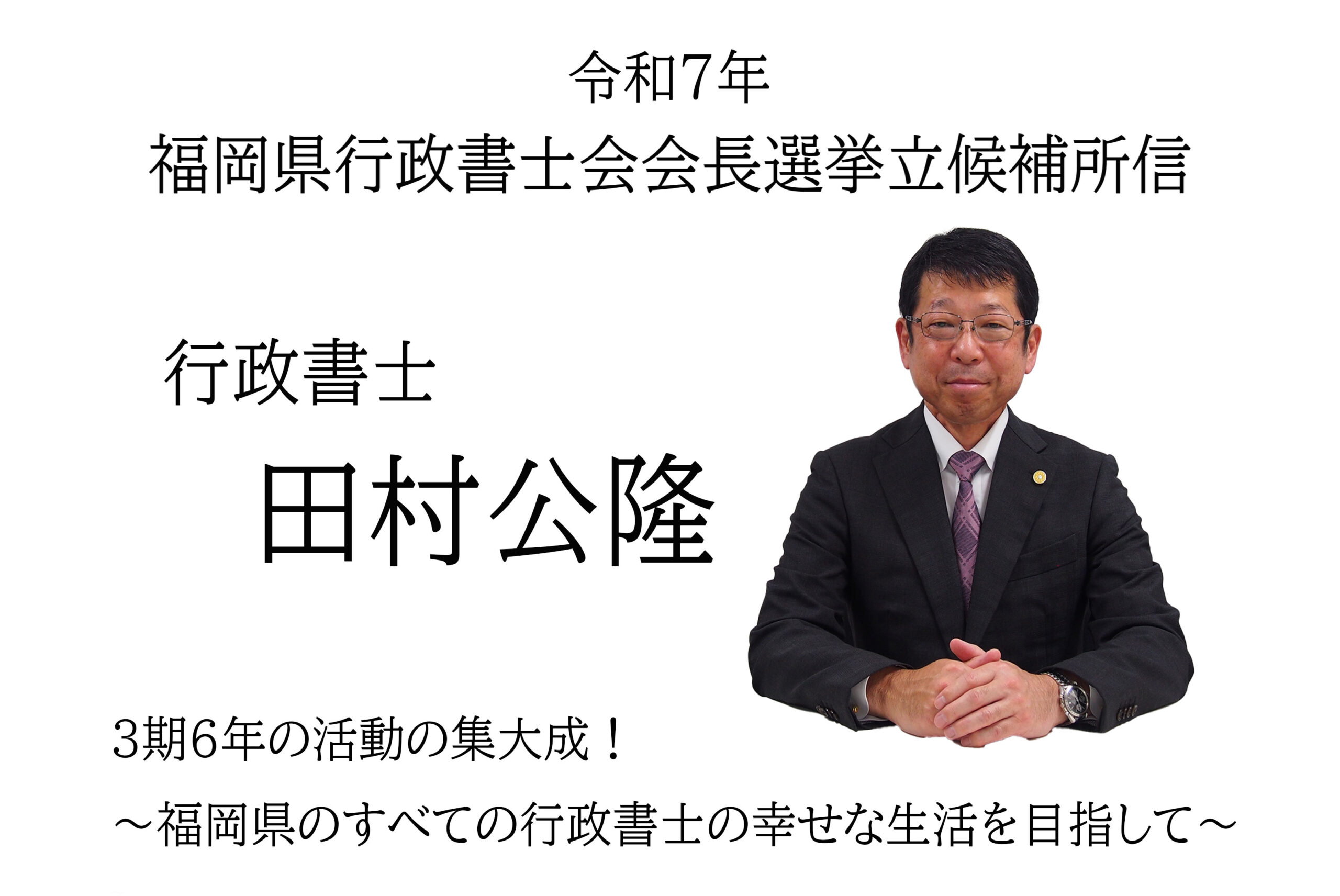 令和７年福岡県行政書士会会長選挙立候補所信３期６年の活動の集大成！<br />
～福岡県のすべての行政書士の幸せな生活を目指して～